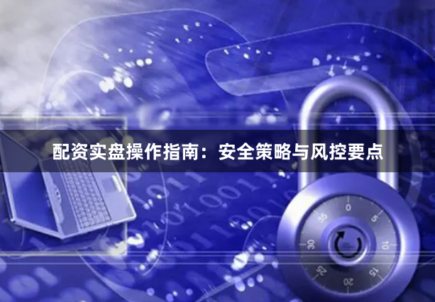 配资实盘操作指南：安全策略与风控要点