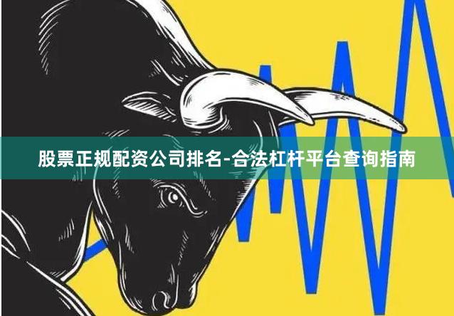 股票正规配资公司排名-合法杠杆平台查询指南
