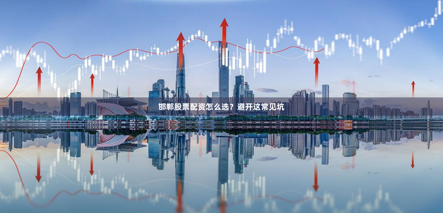 邯郸股票配资怎么选？避开这常见坑