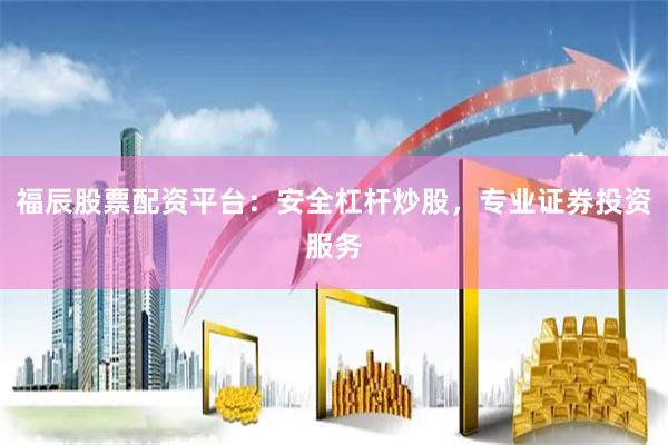 福辰股票配资平台：安全杠杆炒股，专业证券投资服务