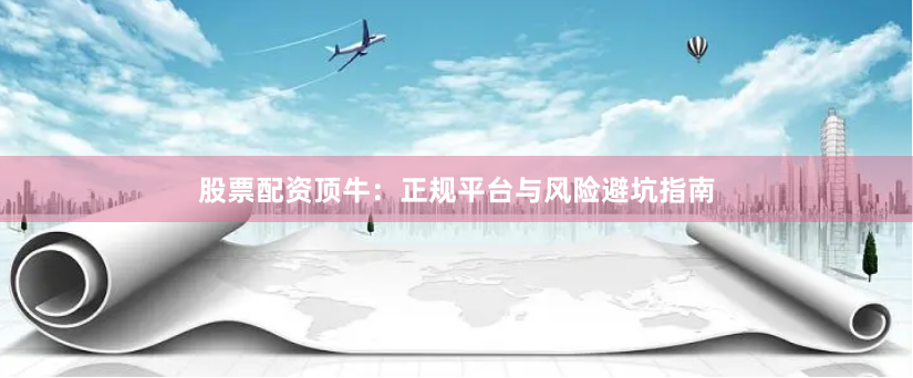 股票配资顶牛：正规平台与风险避坑指南